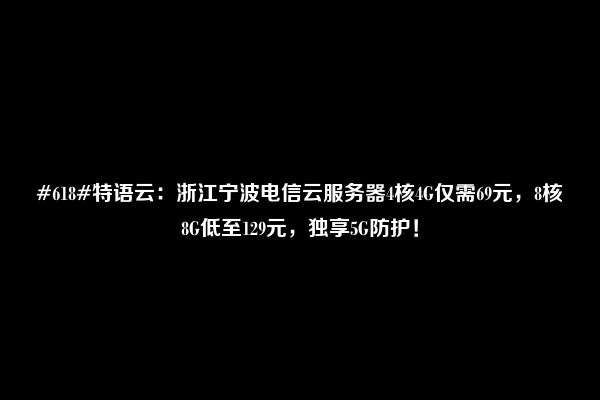 #618#特语云：浙江宁波电信云服务器4核4G仅需69元，8核8G低至129元，独享5G防护！