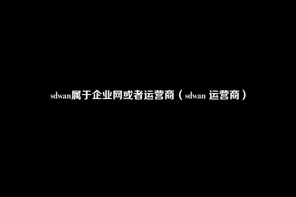 sdwan属于企业网或者运营商（sdwan 运营商）