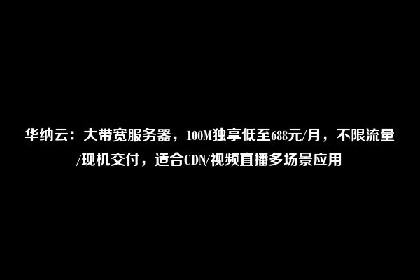 华纳云：大带宽服务器，100M独享低至688元/月，不限流量/现机交付，适合CDN/视频直播多场景应用