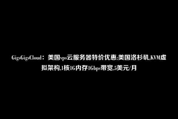 GigsGigsCloud：美国vps云服务器特价优惠;美国洛杉矶,KVM虚拟架构,1核1G内存1Gbps带宽,5美元/月