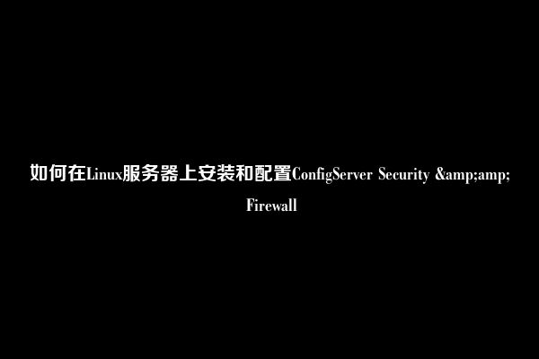 如何在Linux服务器上安装和配置ConfigServer Security &amp; Firewall