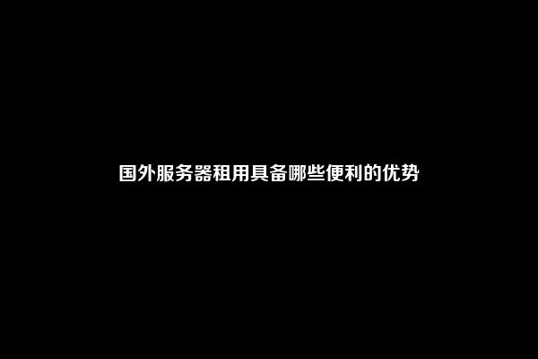 国外服务器租用具备哪些便利的优势