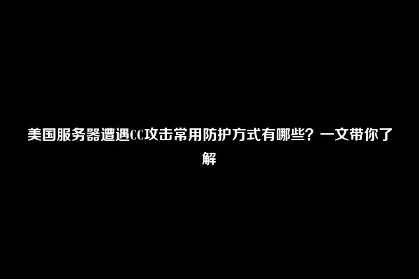 美国服务器遭遇CC攻击常用防护方式有哪些？一文带你了解