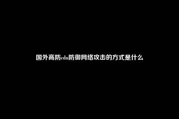 国外高防cdn防御网络攻击的方式是什么