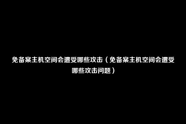 免备案主机空间会遭受哪些攻击（免备案主机空间会遭受哪些攻击问题）