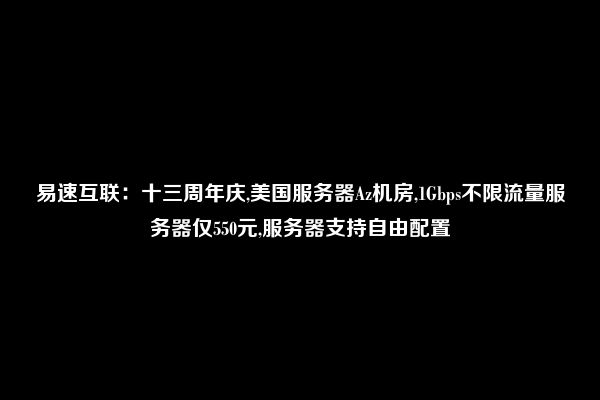 易速互联：十三周年庆,美国服务器Az机房,1Gbps不限流量服务器仅550元,服务器支持自由配置