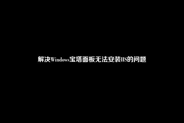 解决Windows宝塔面板无法安装IIS的问题