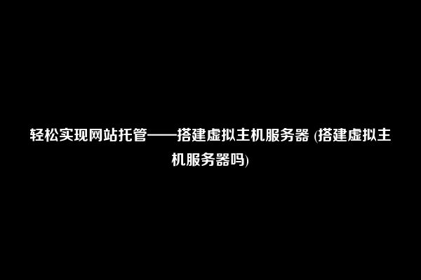 轻松实现网站托管——搭建虚拟主机服务器 (搭建虚拟主机服务器吗)