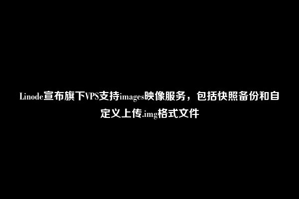 Linode宣布旗下VPS支持images映像服务，包括快照备份和自定义上传.img格式文件