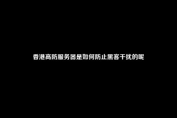 香港高防服务器是如何防止黑客干扰的呢
