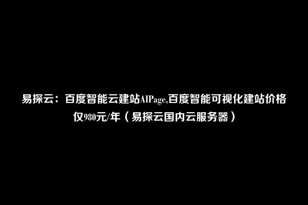 易探云：百度智能云建站AIPage,百度智能可视化建站价格仅980元/年（易探云国内云服务器）