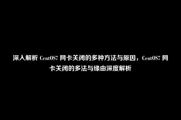 深入解析 CentOS7 网卡关闭的多种方法与原因，CentOS7 网卡关闭的多法与缘由深度解析