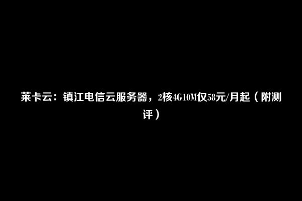 莱卡云：镇江电信云服务器，2核4G10M仅58元/月起（附测评）