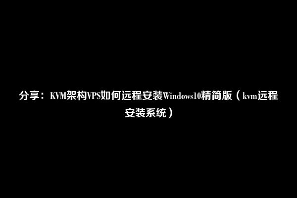 分享：KVM架构VPS如何远程安装Windows10精简版（kvm远程安装系统）