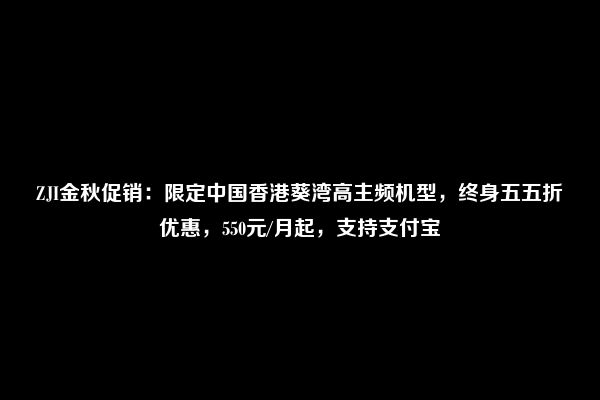 ZJI金秋促销：限定中国香港葵湾高主频机型，终身五五折优惠，550元/月起，支持支付宝