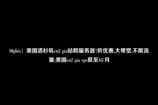 10gbiz：美国洛杉矶cn2 gia站群服务器7折优惠,大带宽,不限流量;美国cn2 gia vps低至$3/月