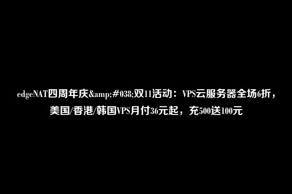 edgeNAT四周年庆&#038;双11活动：VPS云服务器全场6折，美国/香港/韩国VPS月付36元起，充500送100元