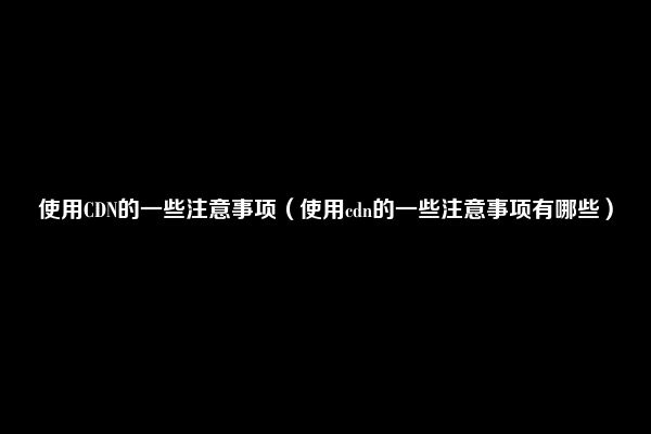 使用CDN的一些注意事项（使用cdn的一些注意事项有哪些）