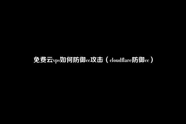 免费云vps如何防御cc攻击（cloudflare防御cc）