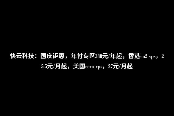 快云科技：国庆钜惠，年付专区388元/年起，香港cn2 vps，25.5元/月起，美国cera vps，27元/月起