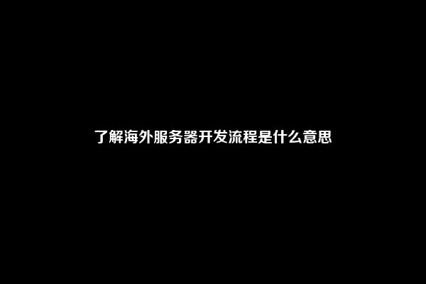 了解海外服务器开发流程是什么意思