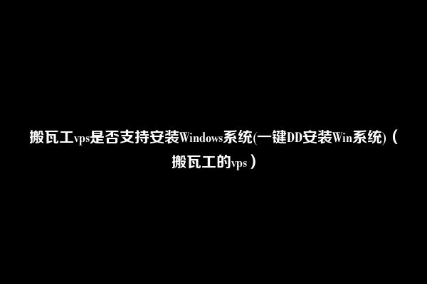 搬瓦工vps是否支持安装Windows系统(一键DD安装Win系统)（搬瓦工的vps）