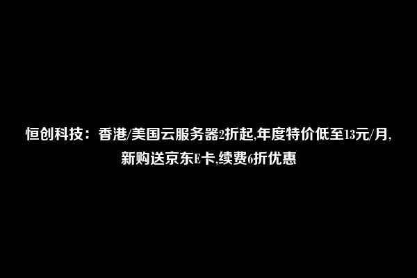 恒创科技：香港/美国云服务器2折起,年度特价低至13元/月,新购送京东E卡,续费6折优惠