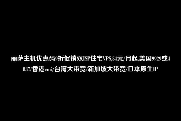 丽萨主机优惠码9折促销双ISP住宅VPS,54元/月起,美国9929或4837/香港cmi/台湾大带宽/新加坡大带宽/日本原生IP