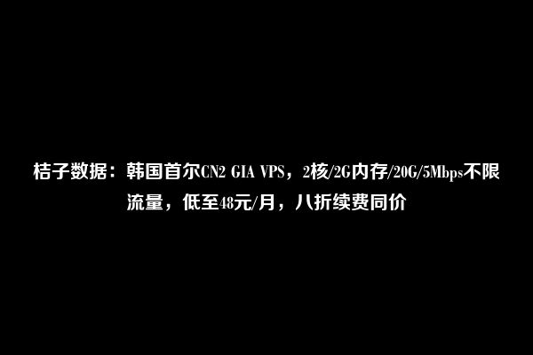 桔子数据：韩国首尔CN2 GIA VPS，2核/2G内存/20G/5Mbps不限流量，低至48元/月，八折续费同价