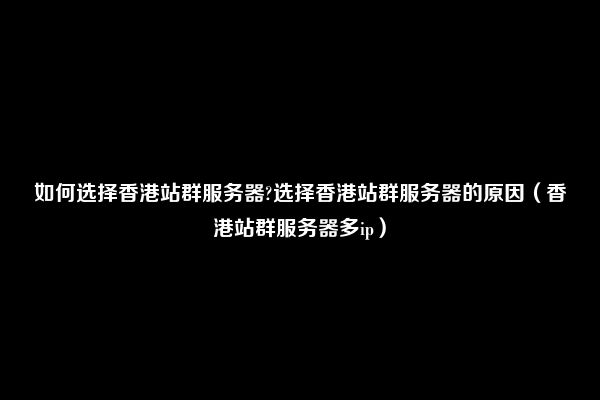 如何选择香港站群服务器?选择香港站群服务器的原因（香港站群服务器多ip）