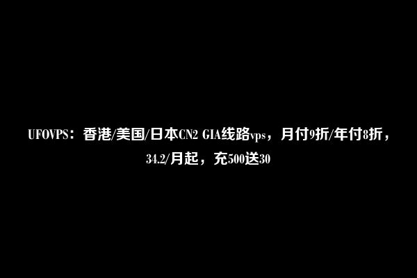 UFOVPS：香港/美国/日本CN2 GIA线路vps，月付9折/年付8折，34.2/月起，充500送30