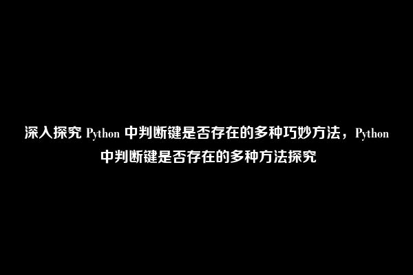 深入探究 Python 中判断键是否存在的多种巧妙方法，Python 中判断键是否存在的多种方法探究