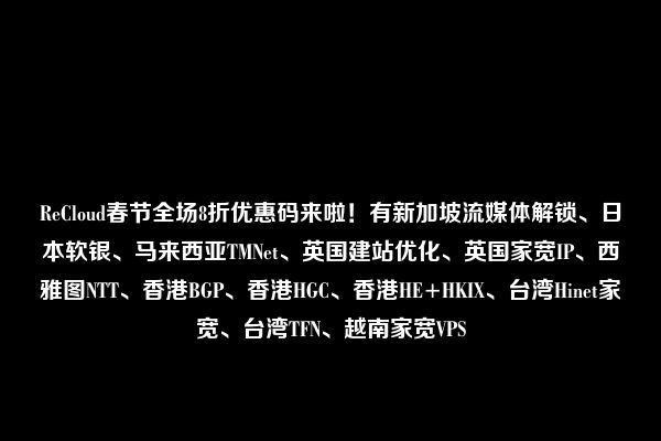 ReCloud春节全场8折优惠码来啦！有新加坡流媒体解锁、日本软银、马来西亚TMNet、英国建站优化、英国家宽IP、西雅图NTT、香港BGP、香港HGC、香港HE+HKIX、台湾Hinet家宽、台湾TFN、越南家宽VPS