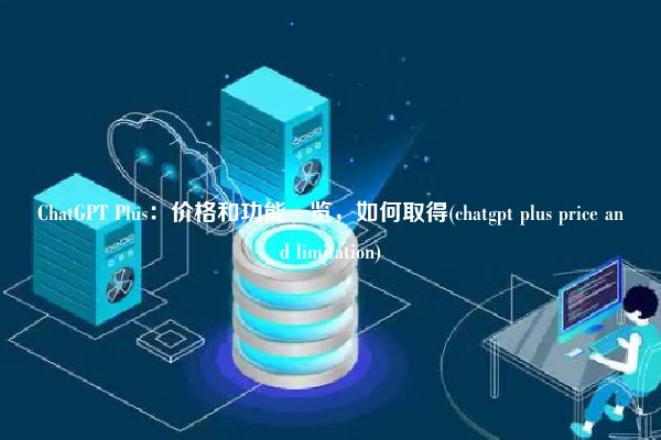 ChatGPT Plus：价格和功能一览，如何取得(chatgpt plus price and limitation)