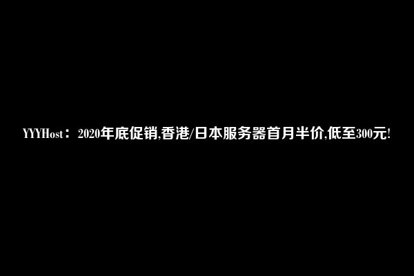 YYYHost：2020年底促销,香港/日本服务器首月半价,低至300元!