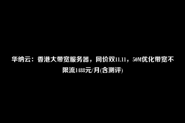 华纳云：香港大带宽服务器，同价双11.11，50M优化带宽不限流1488元/月(含测评)