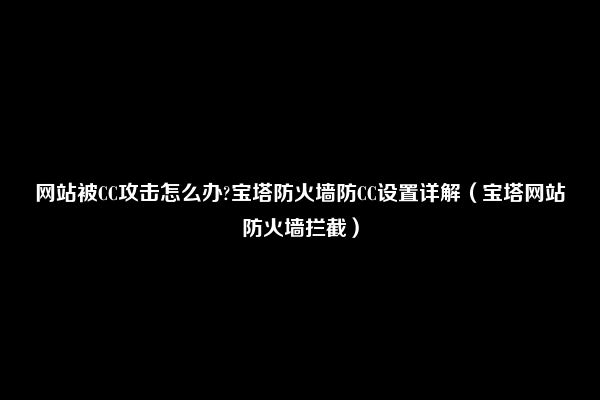 网站被CC攻击怎么办?宝塔防火墙防CC设置详解（宝塔网站防火墙拦截）