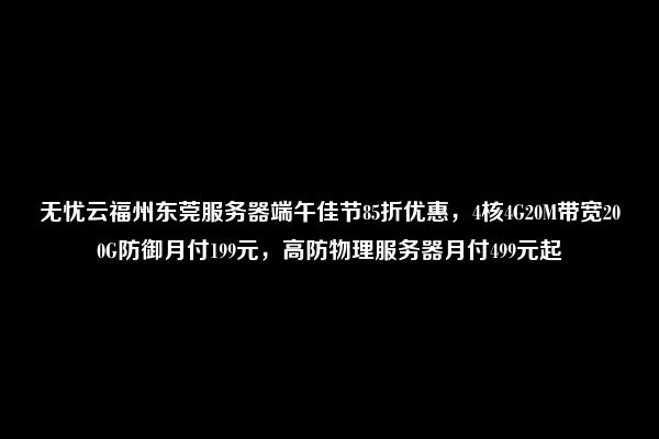 无忧云福州东莞服务器端午佳节85折优惠，4核4G20M带宽200G防御月付199元，高防物理服务器月付499元起