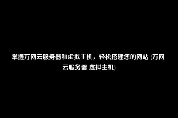 掌握万网云服务器和虚拟主机，轻松搭建您的网站 (万网 云服务器 虚拟主机)