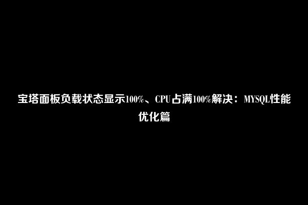 宝塔面板负载状态显示100%、CPU占满100%解决：MYSQL性能优化篇