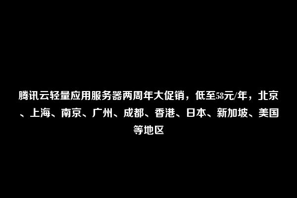 腾讯云轻量应用服务器两周年大促销，低至58元/年，北京、上海、南京、广州、成都、香港、日本、新加坡、美国等地区