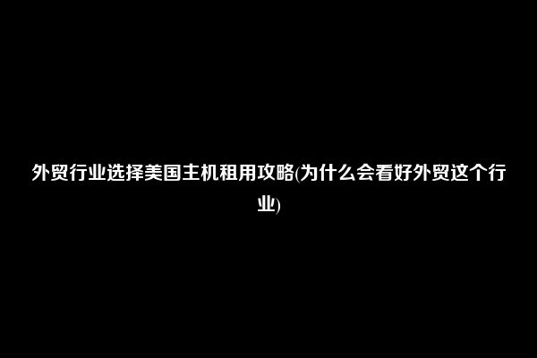 外贸行业选择美国主机租用攻略(为什么会看好外贸这个行业)