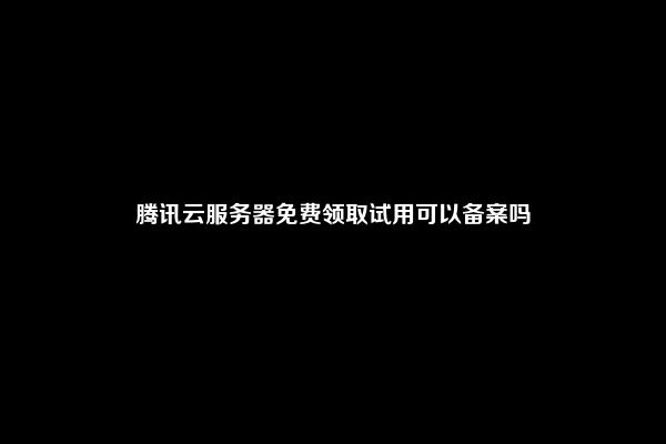 腾讯云服务器免费领取试用可以备案吗