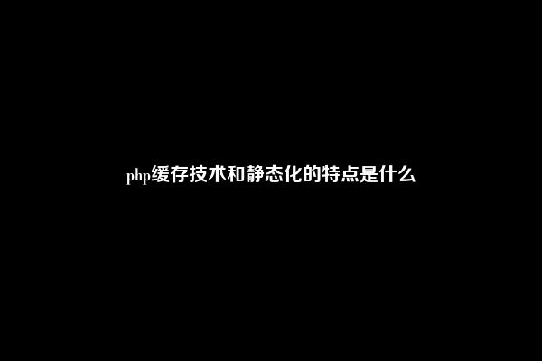 php缓存技术和静态化的特点是什么