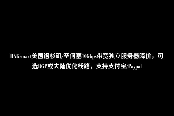 RAKsmart美国洛杉矶/圣何塞10Gbps带宽独立服务器降价，可选BGP或大陆优化线路，支持支付宝/Paypal