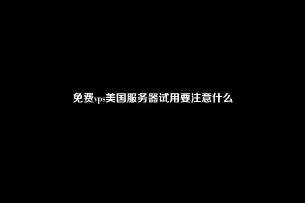 免费vps美国服务器试用要注意什么