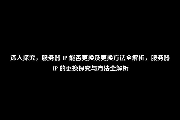 深入探究，服务器 IP 能否更换及更换方法全解析，服务器 IP 的更换探究与方法全解析