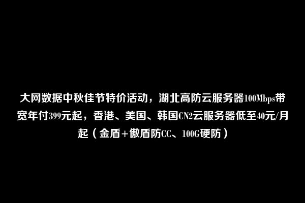 大网数据中秋佳节特价活动，湖北高防云服务器100Mbps带宽年付399元起，香港、美国、韩国CN2云服务器低至40元/月起（金盾+傲盾防CC、100G硬防）