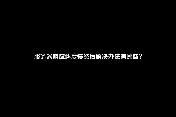 服务器响应速度慢然后解决办法有哪些？