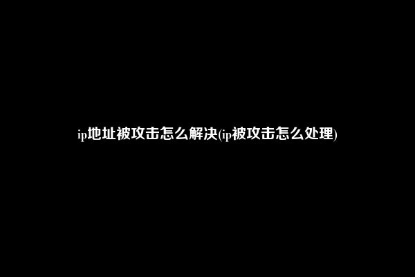 ip地址被攻击怎么解决(ip被攻击怎么处理)